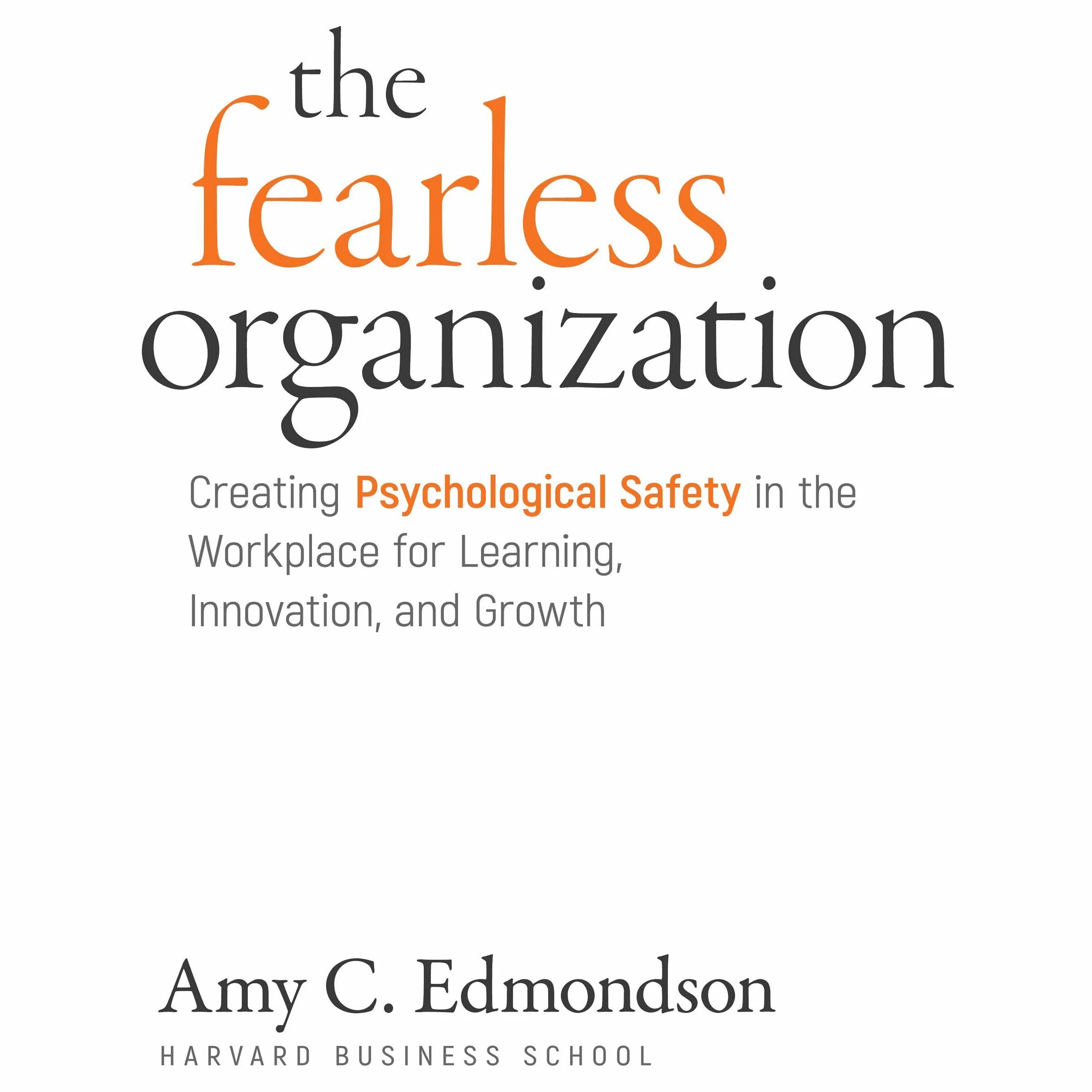 The Fearless Organization: Creating Psychological Safety in the Workplace for Learning, Innovation, and Growth