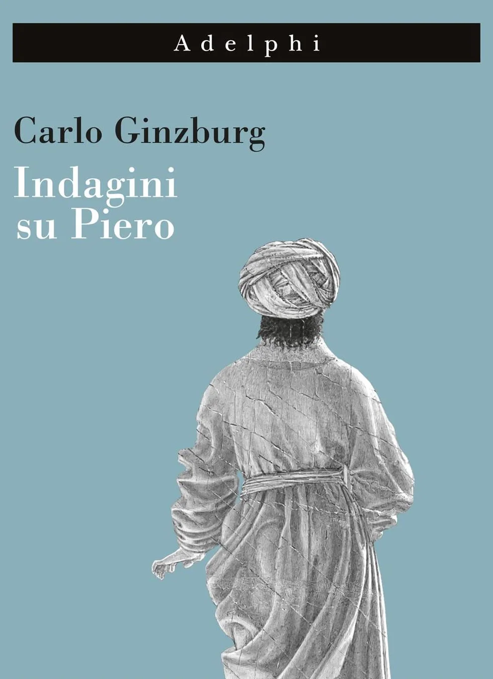 Indagini su Piero. Il «Battesimo», il ciclo di Arezzo, la «Flagellazione» di Urbino. Nuova ediz.