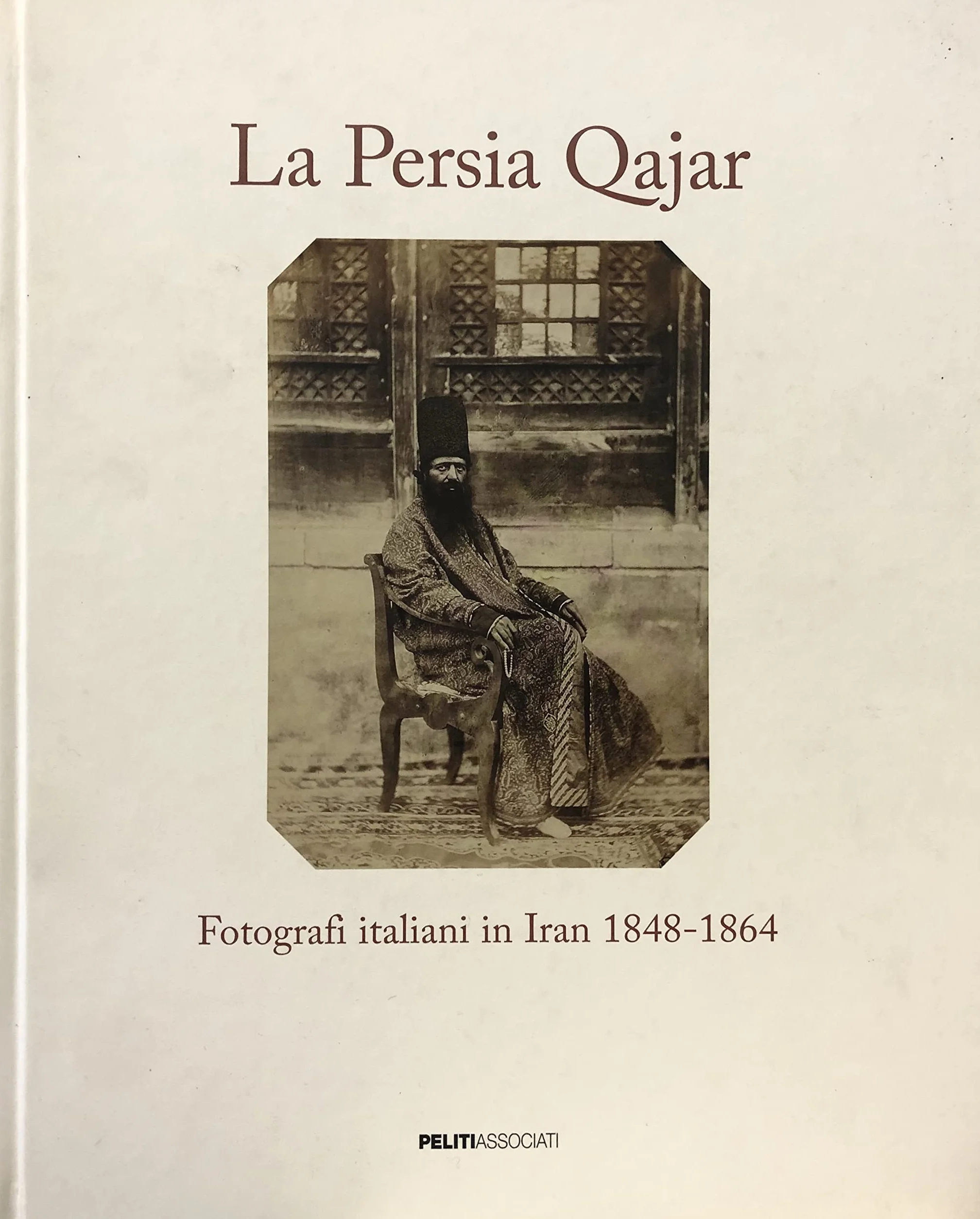 La Persia Qajar. Fotografi italiani in Iran 1848-1864. Ediz. illustrata