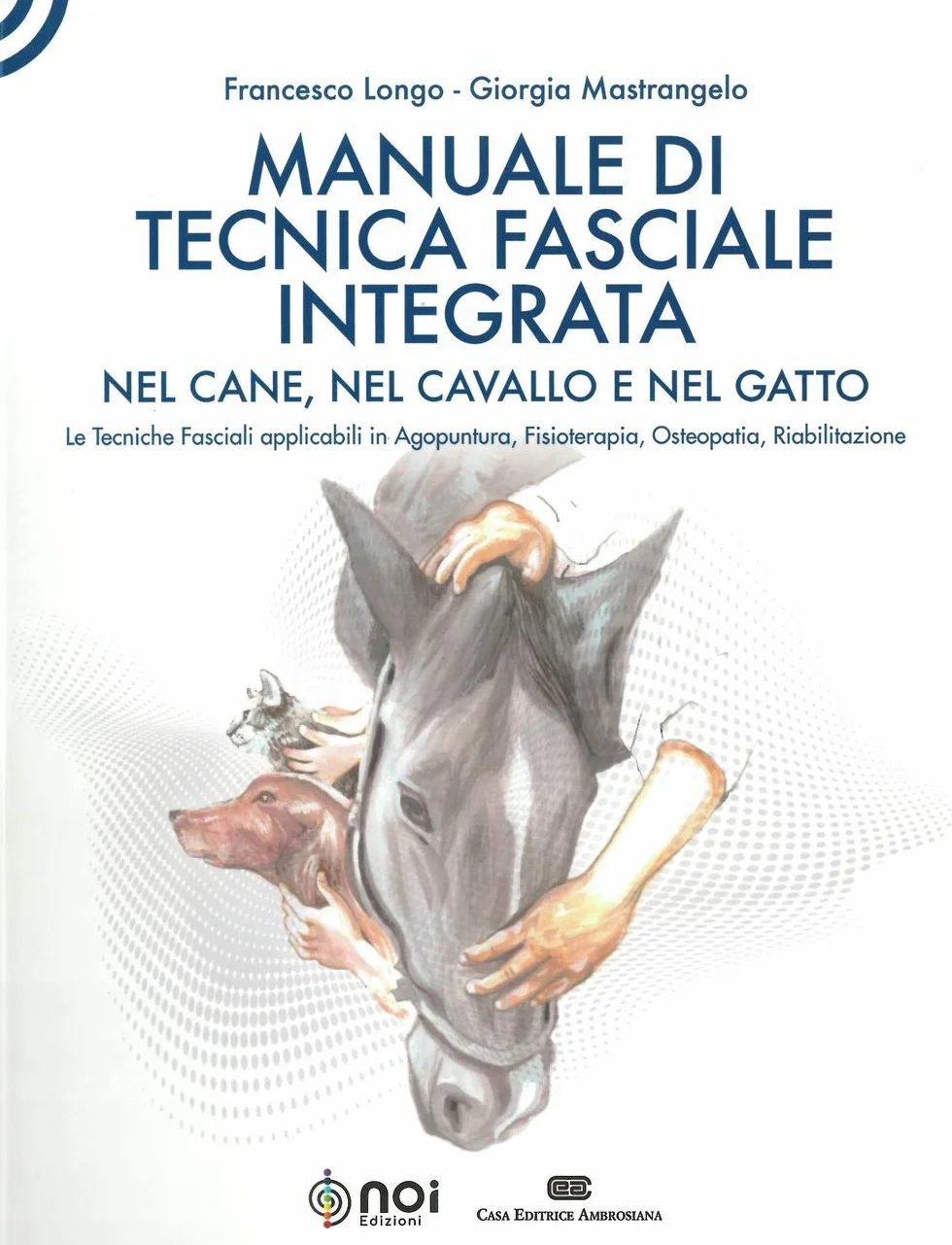 Manuale di tecnica fasciale integrata nel cane, nel cavallo e nel gatto. Le tecniche fasciali applicabili in agopuntura, fisioterapia, osteopatia, riabilitazione