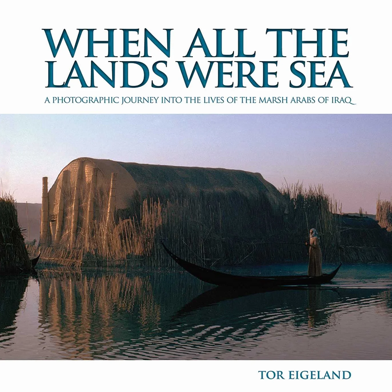 When All the Lands Were Sea: A Photographic Journey into the Lives of the Marsh Arabs of Iraq