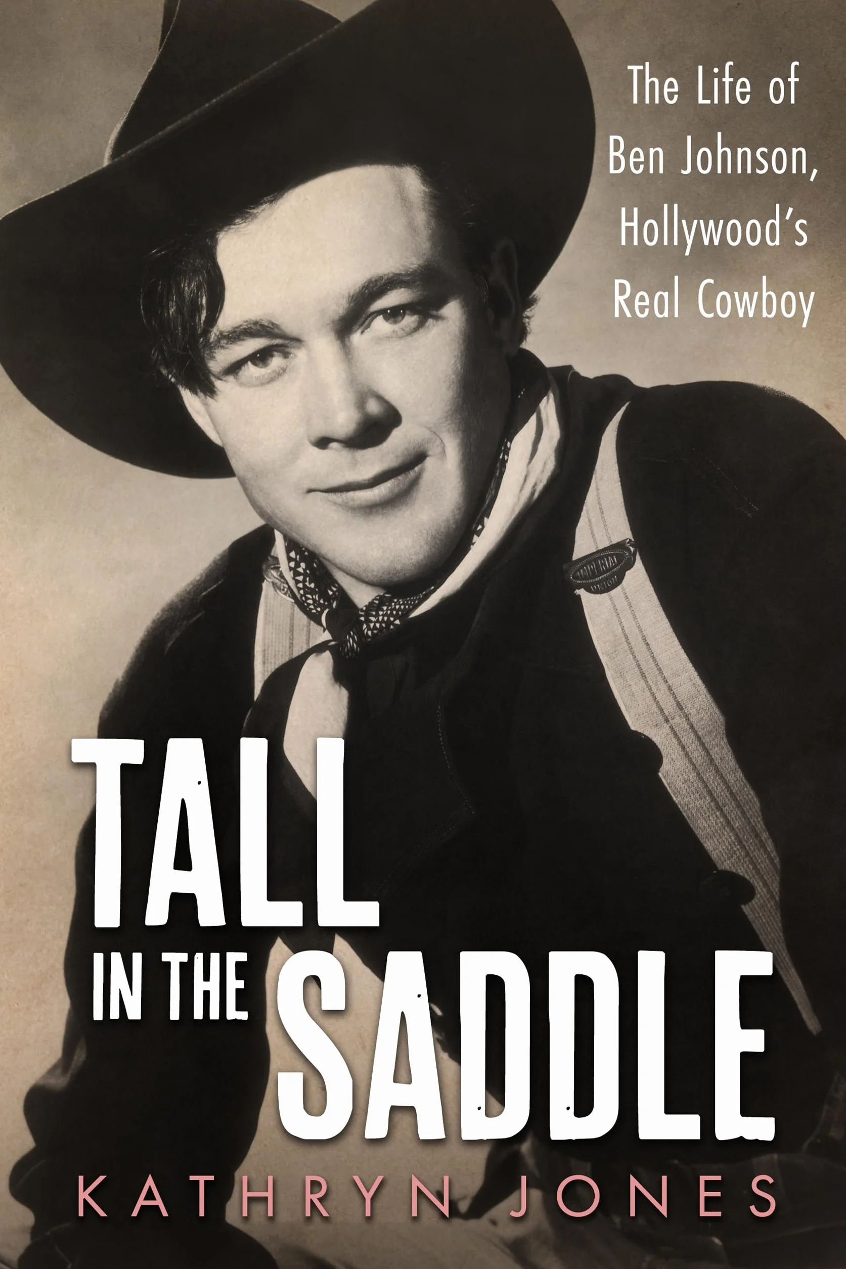 Tall in the Saddle: The Life of Ben Johnson, Hollywood’s Real Cowboy: The Life of Ben Johnson, Hollywood’s Real Cowboy