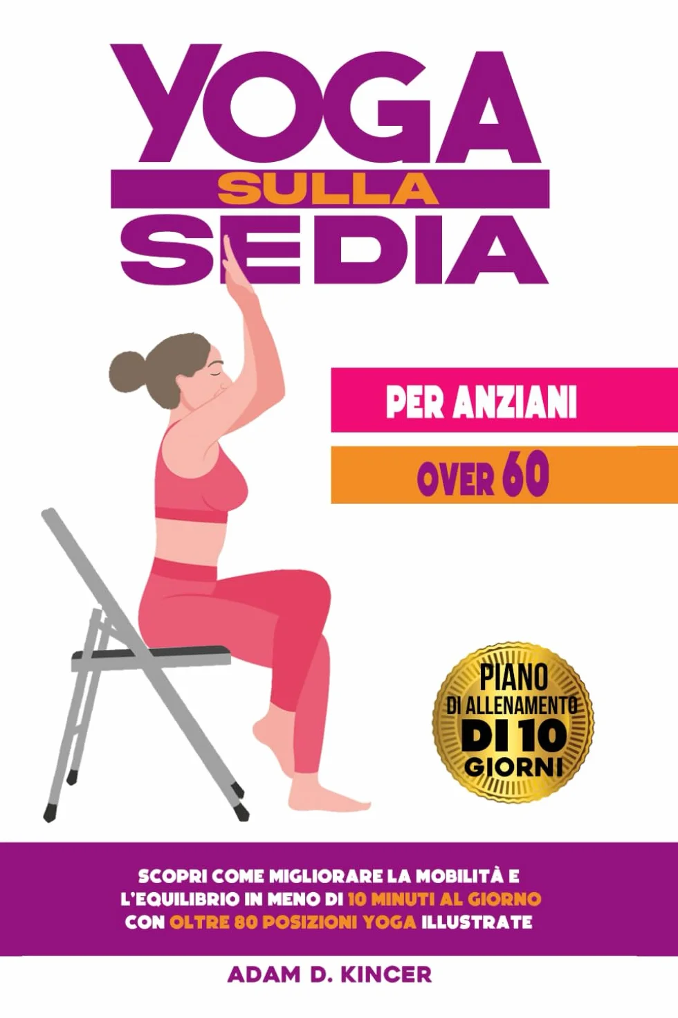 YOGA SULLA SEDIA PER ANZIANI OVER 60: Scopri Come Migliorare la Mobilità e l'Equilibrio in Meno di 10 Minuti al Giorno con Oltre 80 Posizioni Yoga Illustrate (Piano di Allenamento di 10 Giorni)